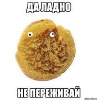 да ладно не переживай