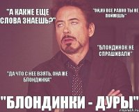 "ой,ну все равно ты не поймешь" "БЛОНДИНКИ - ДУРЫ" "блондинок не спрашивали" "а какие еще слова знаешь?" "да что с нее взять, она же блондинка"