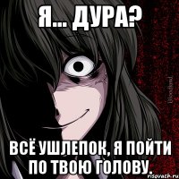 Я... дура? Всё ушлепок, я пойти по твою голову.