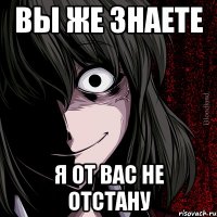 вы же знаете я от вас не отстану