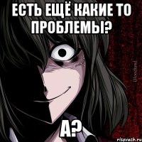 Есть ещё какие то проблемы? А?