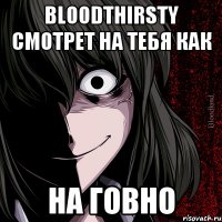 Bloodthirsty смотрет на тебя как На говно