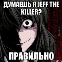 думаешь я Jeff the Killer? правильно