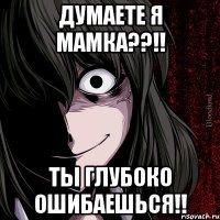 Думаете я мамка??!! ТЫ ГЛУБОКО ОШИБАЕШЬСЯ!!