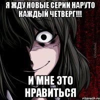 я жду новые серии Наруто каждый четверг!!! и мне это нравиться