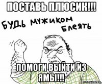 ПОСТАВЬ ПЛЮСИК!!! ПОМОГИ ВЫЙТИ ИЗ ЯМЫ!!!