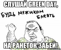 Слушай Green Day, На Ранеток забей!