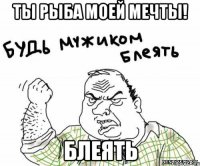 ты рыба моей мечты! блеять