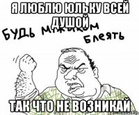 я люблю Юльку всей душой так что не возникай