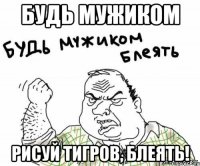 будь мужиком рисуй тигров, блеять!