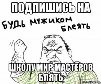 Подпишись на Школу Мир Мастеров Блять