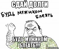 СДАЙ ДОЛГИ БУДЬ МУЖИКОМ БЛЕАТЬ!!!