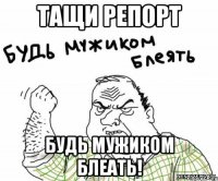 Тащи репорт Будь мужиком блеать!