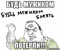 будь мужиком потерпи!!!