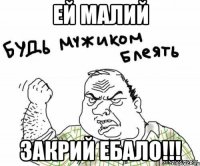 ей малий закрий ебало!!!