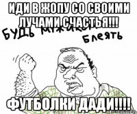 ИДИ В ЖОПУ СО СВОИМИ ЛУЧАМИ СЧАСТЬЯ!!! ФУТБОЛКИ ДАДИ!!!!