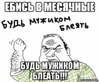 ЕБИСЬ В МЕСЯЧНЫЕ БУДЬ МУЖИКОМ БЛЕАТЬ!!!