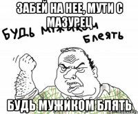 Забей на нее, мути с Мазурец будь мужиком блять