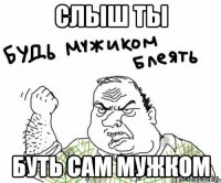 слыш ты буть сам мужком