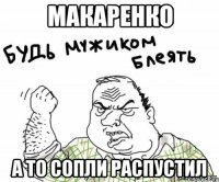 Макаренко а то сопли распустил