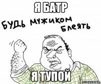 я батр я тупой