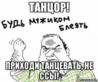 танцор! Приходи танцевать, не ссы!