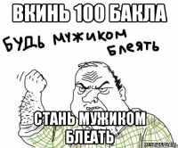 ВКИНЬ 100 БАКЛА СТАНЬ МУЖИКОМ БЛЕАТЬ