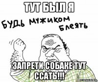 тут был я запрети собаке тут ссать!!!