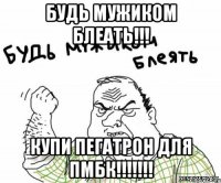 БУДЬ МУЖИКОМ БЛЕАТЬ!!! КУПИ ПЕГАТРОН ДЛЯ ПМБК!!!!!!!