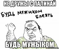 Не дружы с палинай Будь мужыком