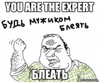 You are the EXPERT блеать