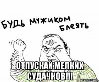  ОТПУСКАЙ МЕЛКИХ СУДАЧКОВ!!!