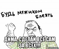  Дима, сделай все сам за всех!!!