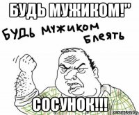 Будь мужиком!" Сосунок!!!