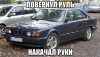 ПОВЕРНУЛ РУЛЬ НАКАЧАЛ РУКИ