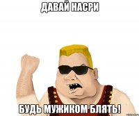 Давай насри Будь мужиком блять!