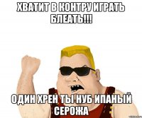 Хватит в контру играть блеать!!! Один хрен ты нуб ипаный серожа