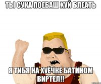 ты сука поебаш хуй блеать я тибя на хуёчке батином виртел!!