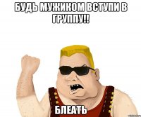 Будь мужиком вступи в группу!! БЛЕАТЬ