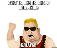 сука ты пизды скоро получишь блеать!!