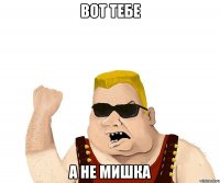 Вот тебе А не мишка