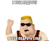 я тебя подрочу я тебя подрочу сука!