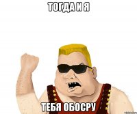 Тогда и я тебя обосру