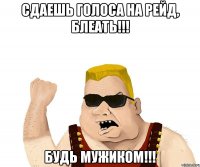 сдаешь голоса на рейд, блеать!!! будь мужиком!!!