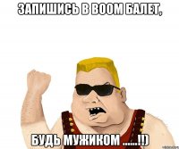 ЗАПИШИСЬ В BOOM БАЛЕТ, БУДЬ МУЖИКОМ ......!!)