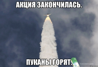 Акция закончилась. Пуканы горят.