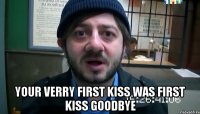  YOUR VERRY FIRST KISS WAS FIRST KISS GOODBYE