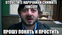 Отпустите наручники снимите /uncuff Прошу понять и простить