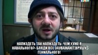  НАПИЗДЕТЬ ТАК НАПИЗДЕТЬ- ЧЕМ ХУЖЕ Я НАВАЛЬНОГО?- БЛЯДИ ВСЕ ЗАУВАЖАЮТ ВРУШУ ГЕНИАЛЬНОГО!