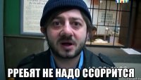  Рребят не надо ссоррится